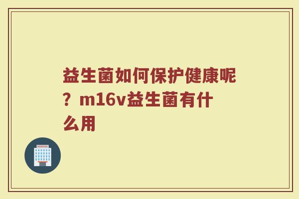 益生菌如何保护健康呢？m16v益生菌有什么用