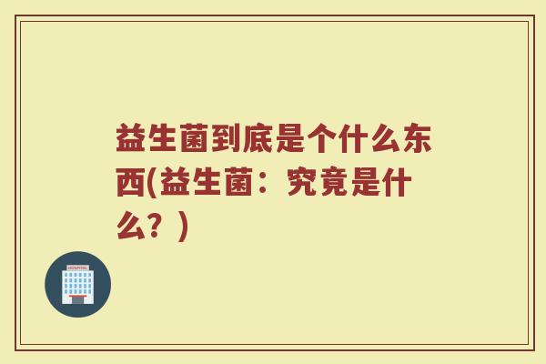 益生菌到底是个什么东西(益生菌:究竟是什么?) 益生菌到底是个什么东西(益生菌:究竟是什么?)