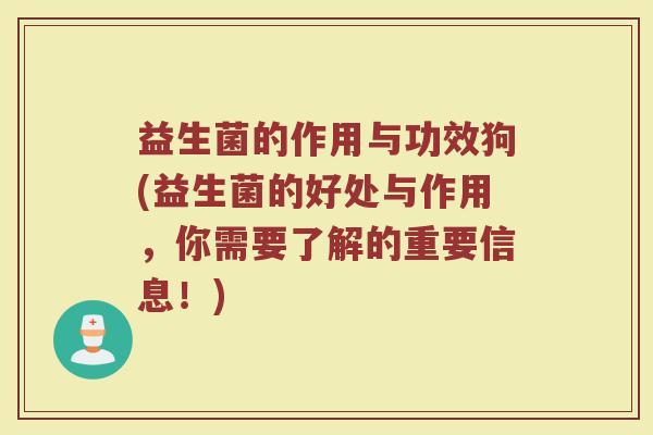 益生菌的作用与功效狗(益生菌的好处与作用，你需要了解的重要信息！)