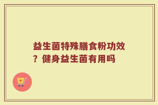 益生菌特殊膳食粉功效？健身益生菌有用吗