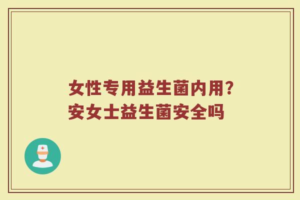 女性专用益生菌内用？安女士益生菌安全吗