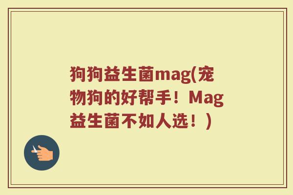 狗狗益生菌mag(宠物狗的好帮手！Mag益生菌不如人选！)