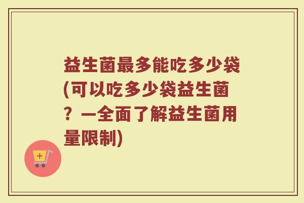 益生菌最多能吃多少袋(可以吃多少袋益生菌？—全面了解益生菌用量限制)