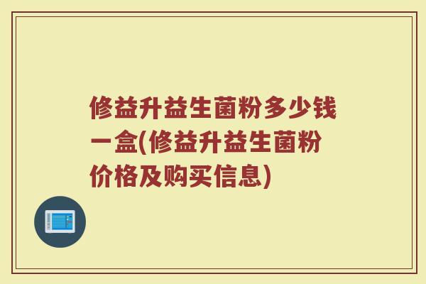 修益升益生菌粉多少钱一盒(修益升益生菌粉价格及购买信息) 修益升益生菌粉多少钱一盒(修益升益生菌粉价格及购买信息)