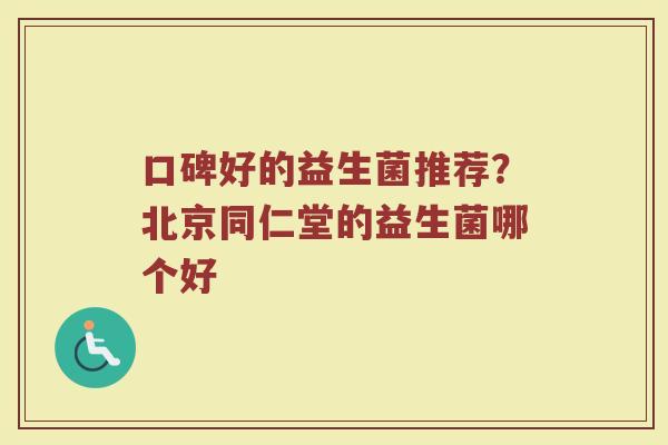 口碑好的益生菌推荐？北京同仁堂的益生菌哪个好