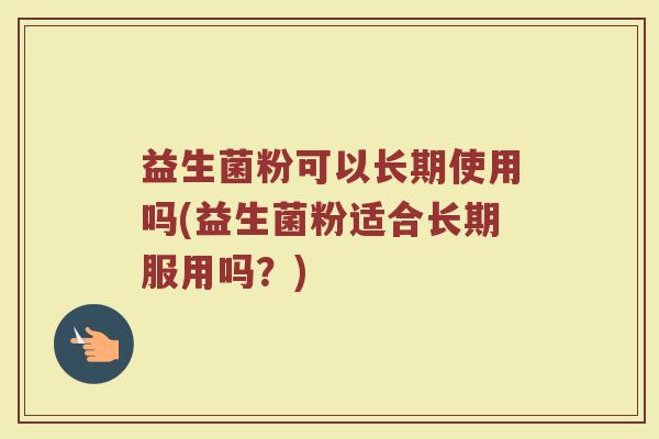 益生菌粉可以长期使用吗(益生菌粉适合长期服用吗？)