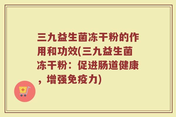 三九益生菌冻干粉的作用和功效(三九益生菌冻干粉：促进肠道健康，增强免疫力)