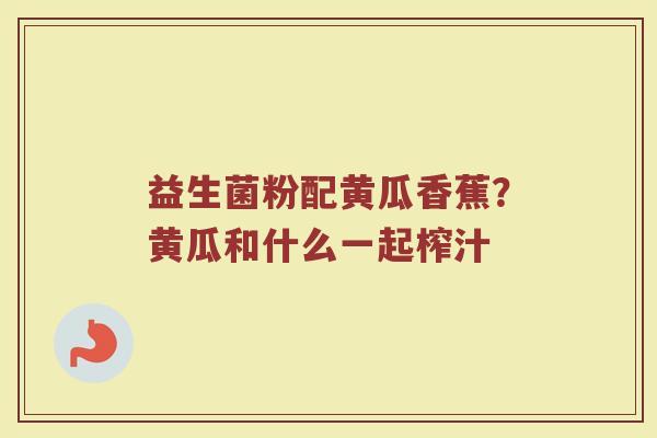 益生菌粉配黄瓜香蕉？黄瓜和什么一起榨汁