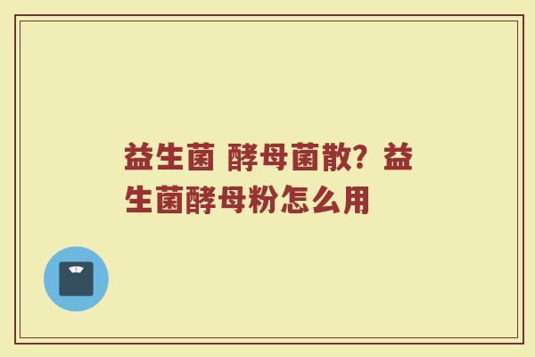 益生菌 酵母菌散？益生菌酵母粉怎么用