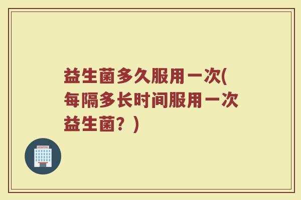 益生菌多久服用一次(每隔多长时间服用一次益生菌？)