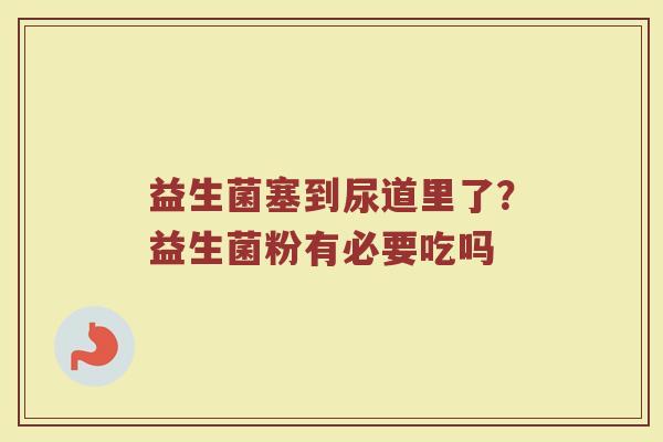 益生菌塞到尿道里了？益生菌粉有必要吃吗