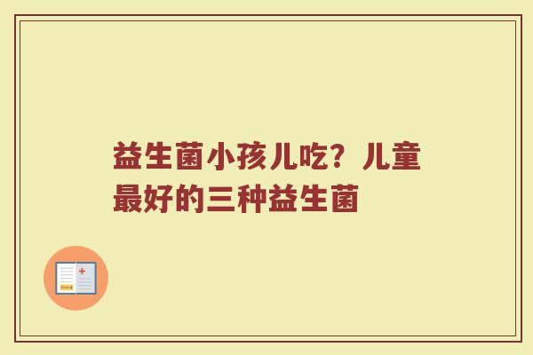益生菌小孩儿吃？儿童最好的三种益生菌