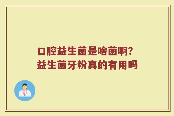 口腔益生菌是啥菌啊？益生菌牙粉真的有用吗