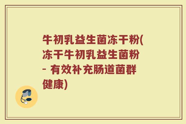 牛初乳益生菌冻干粉(冻干牛初乳益生菌粉 - 有效补充肠道菌群健康) 牛初乳益生菌冻干粉(冻干牛初乳益生菌粉 - 有效补充肠道菌群健康)