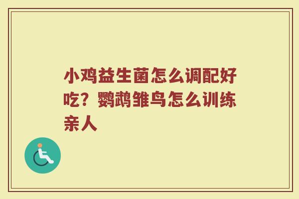 小鸡益生菌怎么调配好吃？鹦鹉雏鸟怎么训练亲人