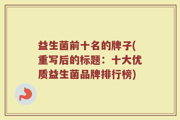 益生菌前十名的牌子(重写后的标题：十大优质益生菌品牌排行榜)