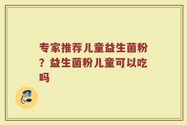 专家推荐儿童益生菌粉?益生菌粉儿童可以吃吗 专家推荐儿童益生菌粉?益生菌粉儿童可以吃吗