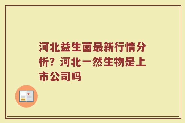 河北益生菌最新行情分析？河北一然生物是上市公司吗