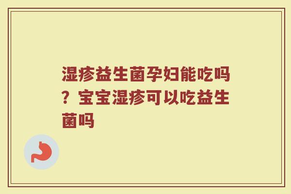 湿疹益生菌孕妇能吃吗？宝宝湿疹可以吃益生菌吗