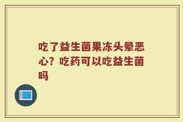 吃了益生菌果冻头晕恶心？吃药可以吃益生菌吗