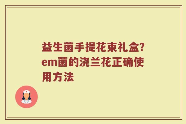 益生菌手提花束礼盒？em菌的浇兰花正确使用方法