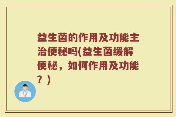 益生菌的作用及功能主治便秘吗(益生菌缓解便秘，如何作用及功能？)