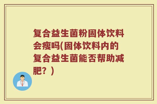 复合益生菌粉固体饮料会瘦吗(固体饮料内的复合益生菌能否帮助减肥？)