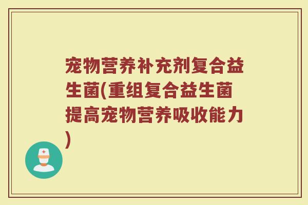 宠物营养补充剂复合益生菌(重组复合益生菌提高宠物营养吸收能力)