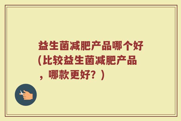 益生菌减肥产品哪个好(比较益生菌减肥产品，哪款更好？)
