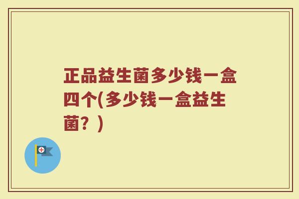 正品益生菌多少钱一盒四个(多少钱一盒益生菌？)