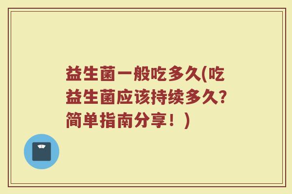 益生菌一般吃多久(吃益生菌应该持续多久?简单指南分享!) 益生菌一般吃多久(吃益生菌应该持续多久?简单指南分享!)