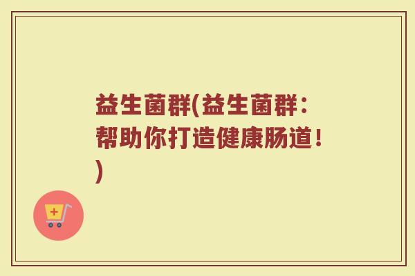益生菌群(益生菌群:帮助你打造健康肠道!) 益生菌群(益生菌群:帮助你打造健康肠道!)