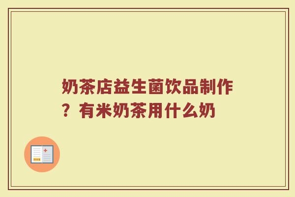 奶茶店益生菌饮品制作？有米奶茶用什么奶