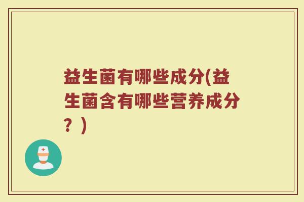 益生菌有哪些成分(益生菌含有哪些营养成分？)