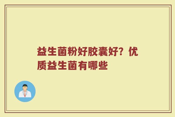 益生菌粉好胶囊好？优质益生菌有哪些