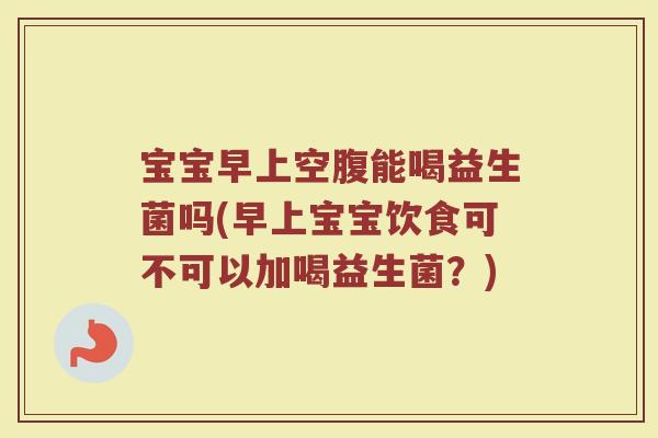 宝宝早上空腹能喝益生菌吗(早上宝宝饮食可不可以加喝益生菌？)