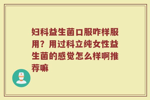 妇科益生菌口服咋样服用？用过科立纯女性益生菌的感觉怎么样啊推荐嘛