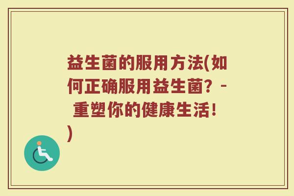 益生菌的服用方法(如何正确服用益生菌？- 重塑你的健康生活！)