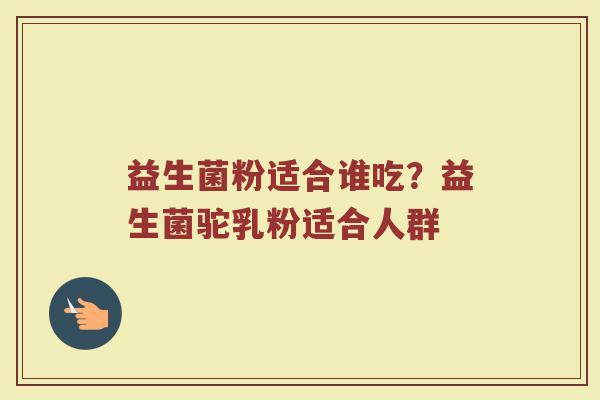 益生菌粉适合谁吃？益生菌驼乳粉适合人群