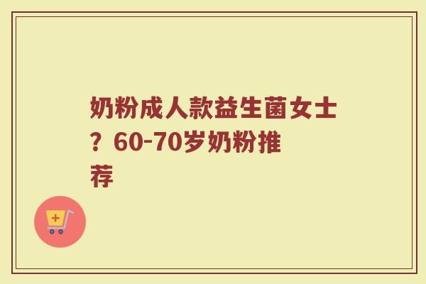 奶粉成人款益生菌女士？60-70岁奶粉推荐
