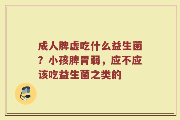 成人脾虚吃什么益生菌？小孩脾胃弱，应不应该吃益生菌之类的