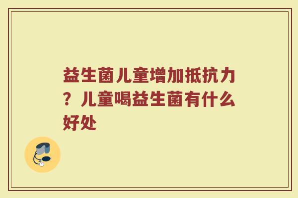 益生菌儿童增加?儿童喝益生菌有什么好处 益生菌儿童增加?儿童喝益生菌有什么好处