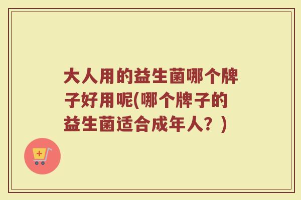 大人用的益生菌哪个牌子好用呢(哪个牌子的益生菌适合成年人？)