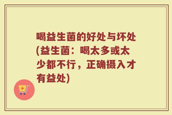 喝益生菌的好处与坏处(益生菌：喝太多或太少都不行，正确摄入才有益处)