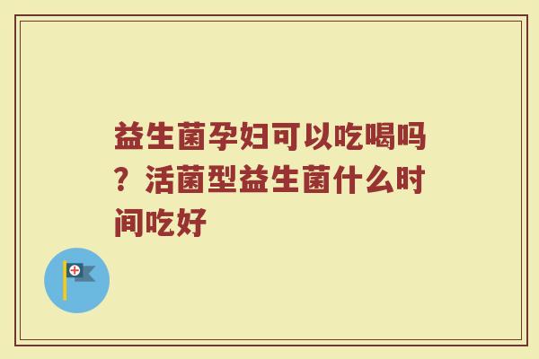 益生菌孕妇可以吃喝吗？活菌型益生菌什么时间吃好