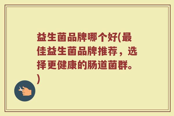 益生菌品牌哪个好(最佳益生菌品牌推荐，选择更健康的肠道菌群。)