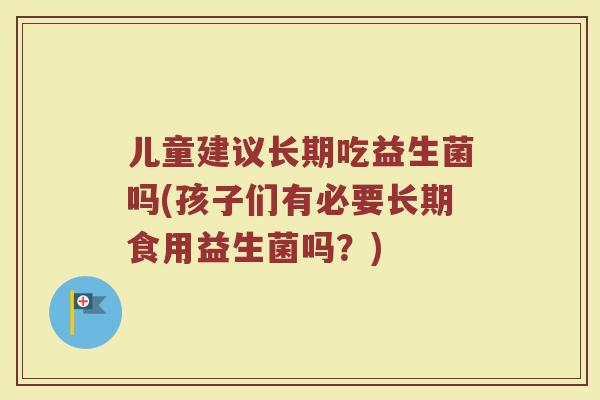 儿童建议长期吃益生菌吗(孩子们有必要长期食用益生菌吗？)