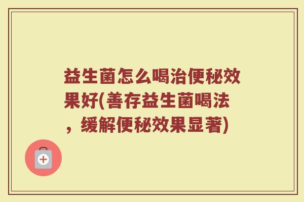益生菌怎么喝效果好(善存益生菌喝法,缓解效果显著) 益生菌怎么喝效果好(善存益生菌喝法,缓解效果显著)