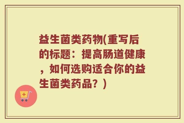 益生菌类(重写后的标题:提高肠道健康,如何选购适合你的益生菌类药品?) 益生菌类(重写后的标题:提高肠道健康,如何选购适合你的益生菌类药品?)