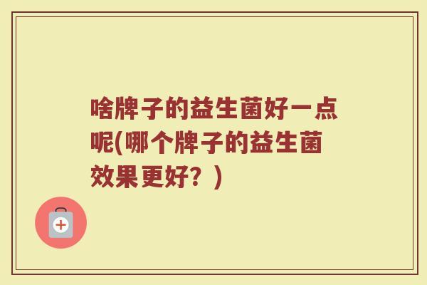 啥牌子的益生菌好一点呢(哪个牌子的益生菌效果更好？)